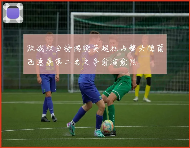 欧战积分榜揭晓英超独占鳌头德葡西意争第二名之争愈演愈烈