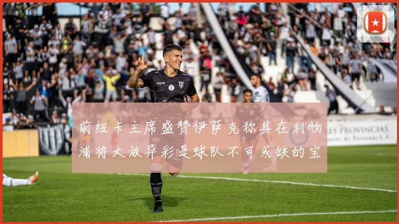 前纽卡主席盛赞伊萨克称其在利物浦将大放异彩是球队不可或缺的宝贵资产