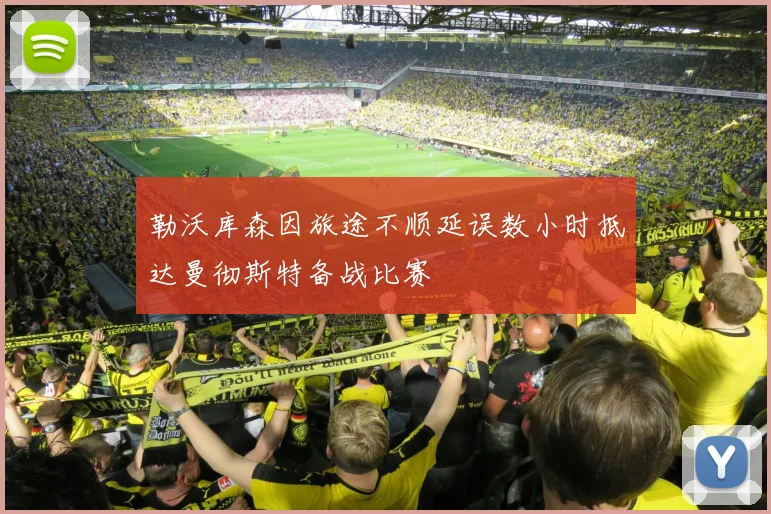 勒沃库森因旅途不顺延误数小时抵达曼彻斯特备战比赛