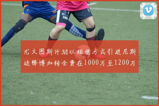 尤文图斯计划以租借方式引进尼斯边锋博加转会费在1000万至1200万欧元之间