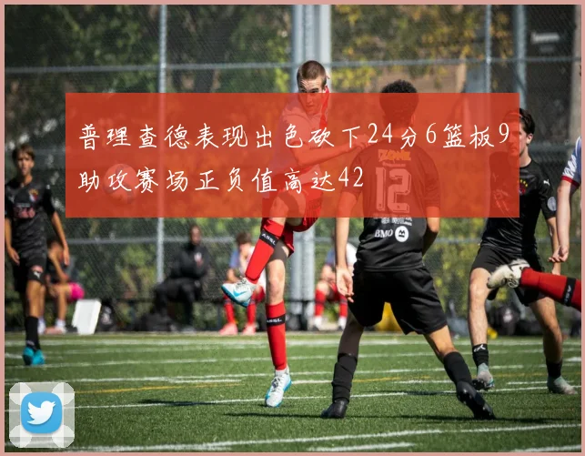 普理查德表现出色砍下24分6篮板9助攻赛场正负值高达42