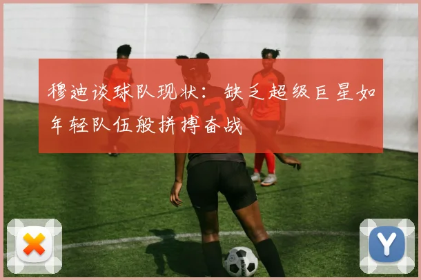 穆迪谈球队现状：缺乏超级巨星如年轻队伍般拼搏奋战