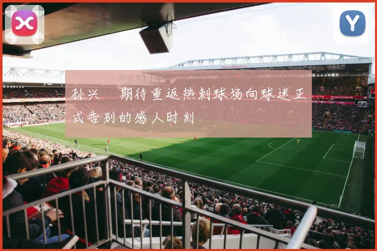 孙兴慜期待重返热刺球场向球迷正式告别的感人时刻