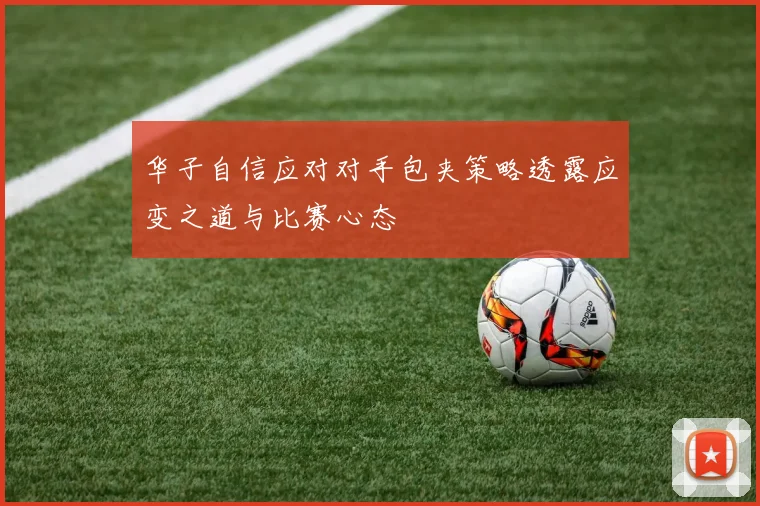 华子自信应对对手包夹策略透露应变之道与比赛心态