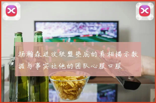 杨瀚森进攻联盟垫底的真相揭示数据与事实让他的团队心服口服