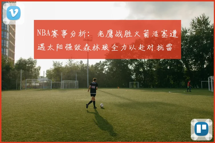 NBA赛事分析：老鹰战胜火箭活塞遭遇太阳强敌森林狼全力以赴对抗雷霆