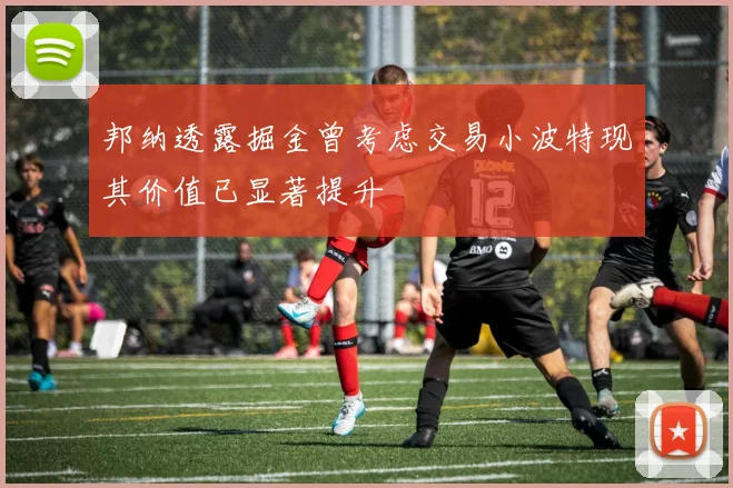 邦纳透露掘金曾考虑交易小波特现其价值已显著提升