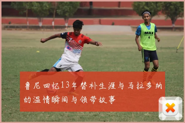 鲁尼回忆13年替补生涯与马拉多纳的温情瞬间与领带故事