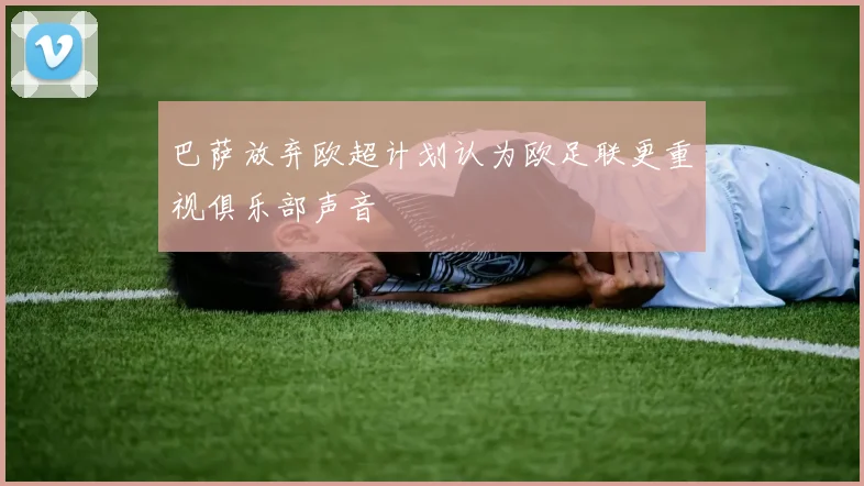 巴萨放弃欧超计划认为欧足联更重视俱乐部声音