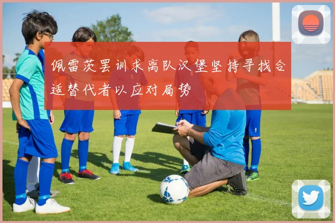佩雷茨罢训求离队汉堡坚持寻找合适替代者以应对局势