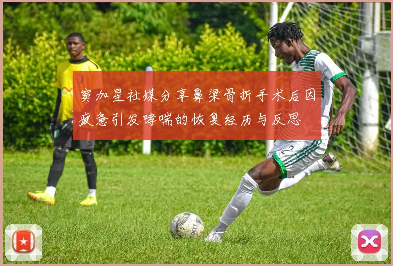 窦加星社媒分享鼻梁骨折手术后因疲惫引发哮喘的恢复经历与反思