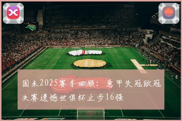 国米2025赛季回顾：意甲失冠欧冠决赛遗憾世俱杯止步16强