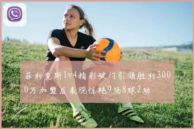 菲利克斯1v4精彩破门引领胜利3000万加盟后表现惊艳9场8球2助