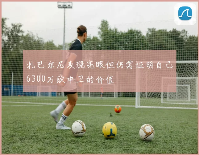 扎巴尔尼表现亮眼但仍需证明自己6300万欧中卫的价值
