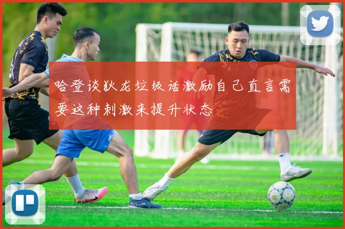 哈登谈狄龙垃圾话激励自己直言需要这种刺激来提升状态