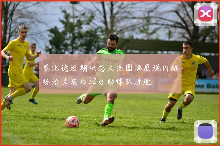恩比德近期状态火热圆满展现内线统治力场均32分助球队连胜