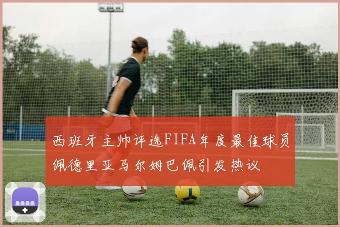 西班牙主帅评选FIFA年度最佳球员佩德里亚马尔姆巴佩引发热议