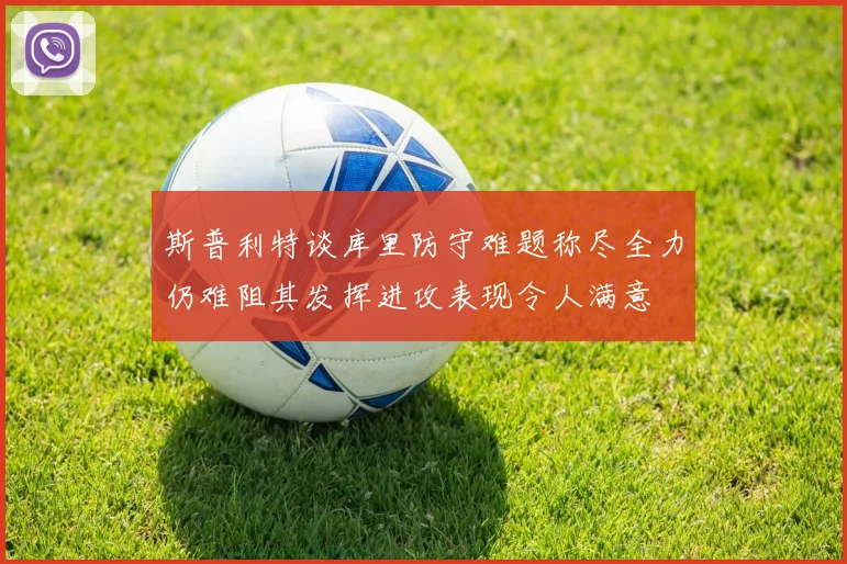 斯普利特谈库里防守难题称尽全力仍难阻其发挥进攻表现令人满意