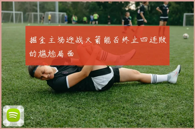 掘金主场迎战火箭能否终止四连败的尴尬局面
