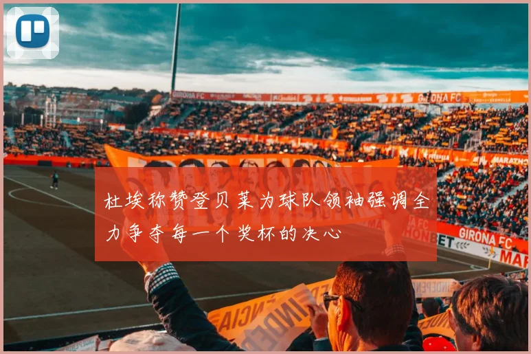 杜埃称赞登贝莱为球队领袖强调全力争夺每一个奖杯的决心