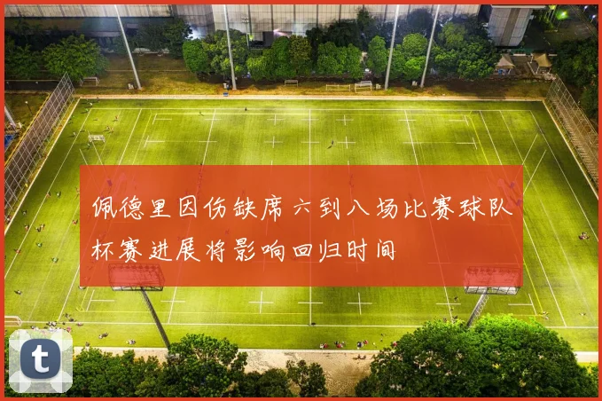 佩德里因伤缺席六到八场比赛球队杯赛进展将影响回归时间