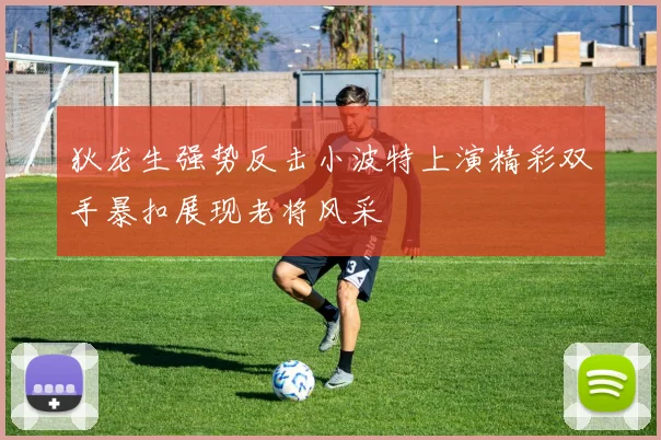 狄龙生强势反击小波特上演精彩双手暴扣展现老将风采