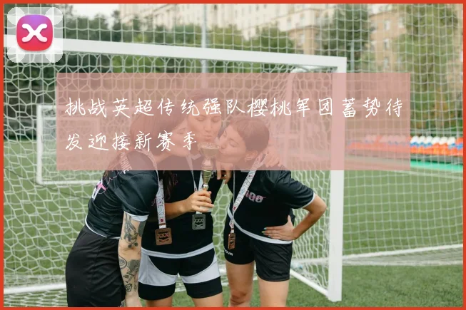 挑战英超传统强队樱桃军团蓄势待发迎接新赛季