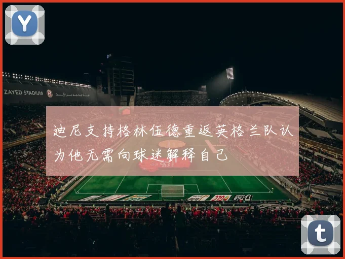 迪尼支持格林伍德重返英格兰队认为他无需向球迷解释自己
