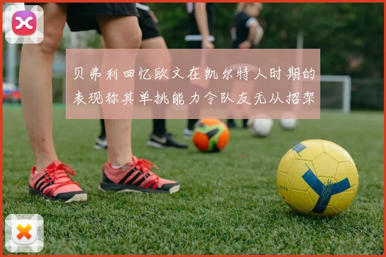 贝弗利回忆欧文在凯尔特人时期的表现称其单挑能力令队友无从招架