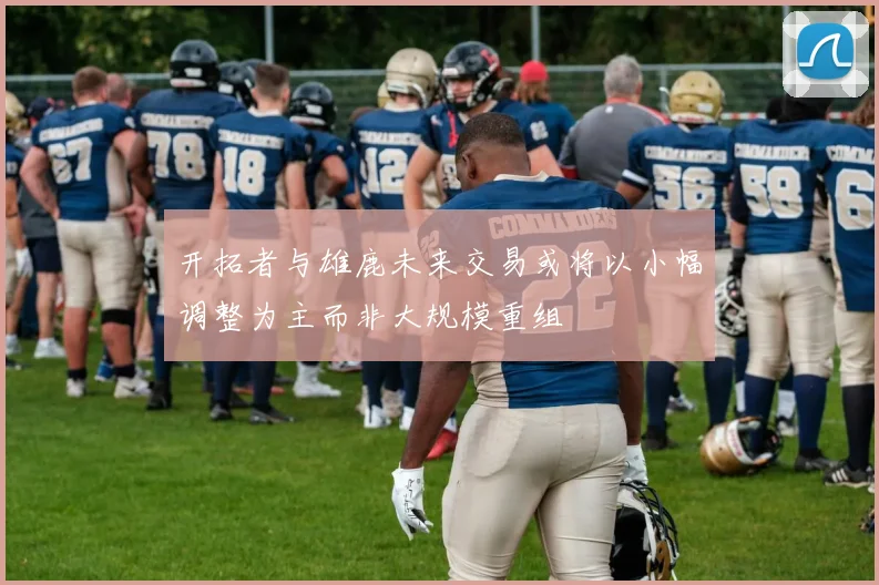 开拓者与雄鹿未来交易或将以小幅调整为主而非大规模重组