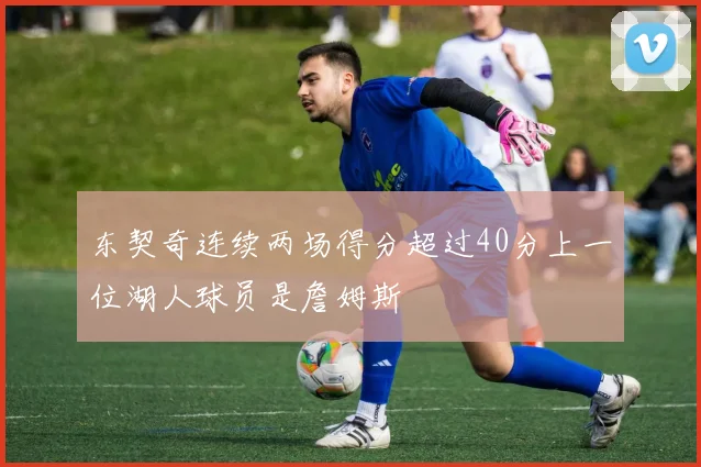 东契奇连续两场得分超过40分上一位湖人球员是詹姆斯