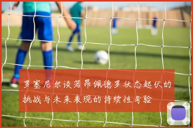 罗塞尼尔谈若昂佩德罗状态起伏的挑战与未来表现的持续性考验