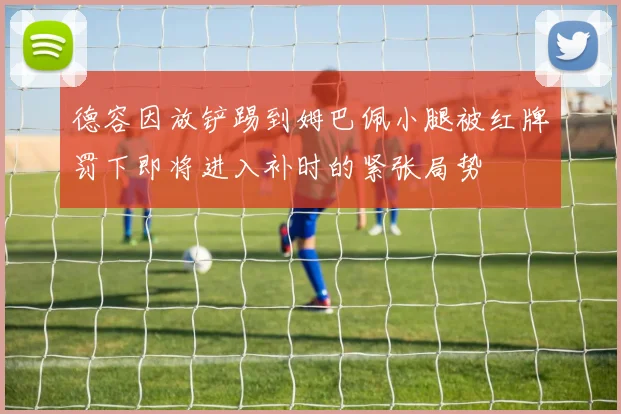 德容因放铲踢到姆巴佩小腿被红牌罚下即将进入补时的紧张局势
