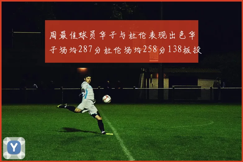 周最佳球员华子与杜伦表现出色华子场均287分杜伦场均258分138板投篮命中率高达639
