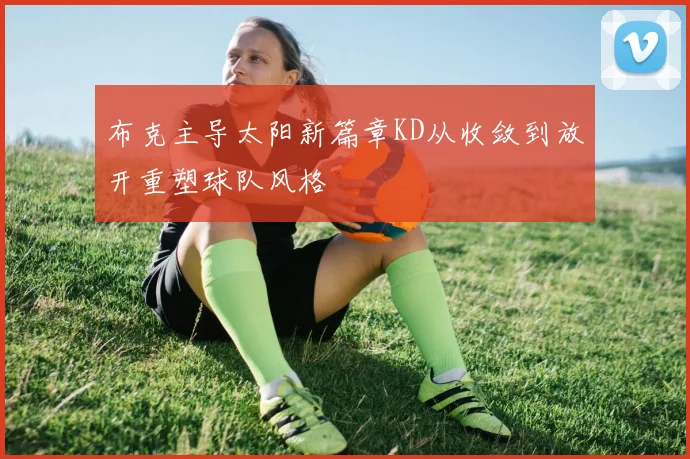 布克主导太阳新篇章KD从收敛到放开重塑球队风格