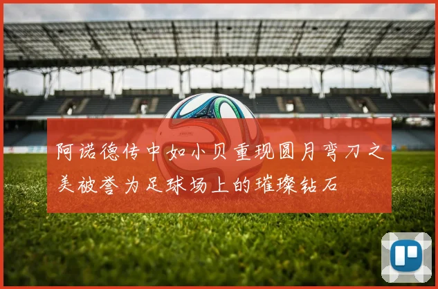 阿诺德传中如小贝重现圆月弯刀之美被誉为足球场上的璀璨钻石
