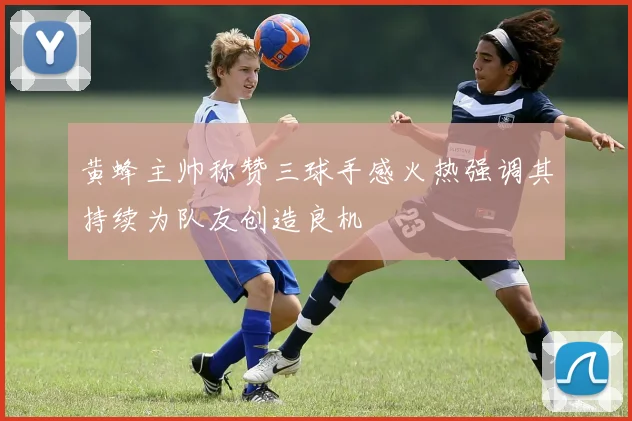 黄蜂主帅称赞三球手感火热强调其持续为队友创造良机