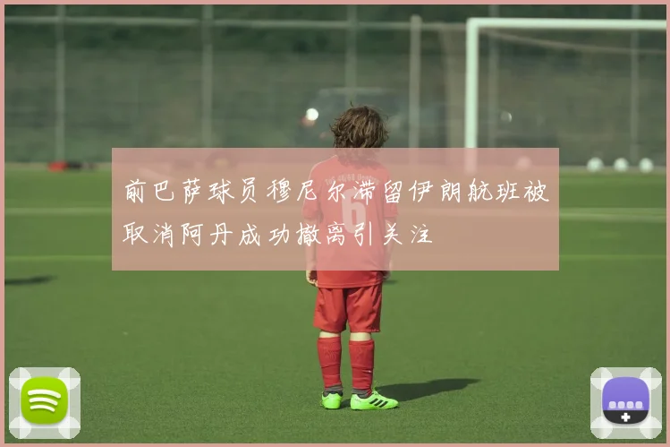 前巴萨球员穆尼尔滞留伊朗航班被取消阿丹成功撤离引关注
