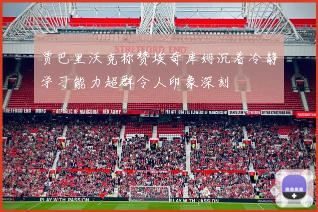 贾巴里沃克称赞埃奇库姆沉着冷静学习能力超群令人印象深刻