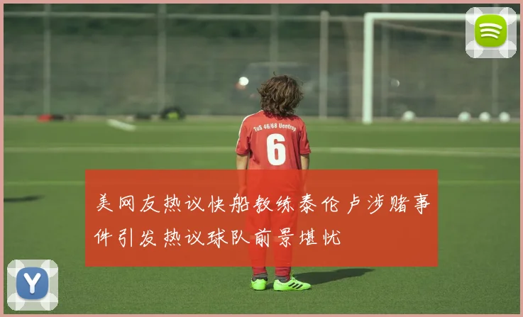 美网友热议快船教练泰伦卢涉赌事件引发热议球队前景堪忧