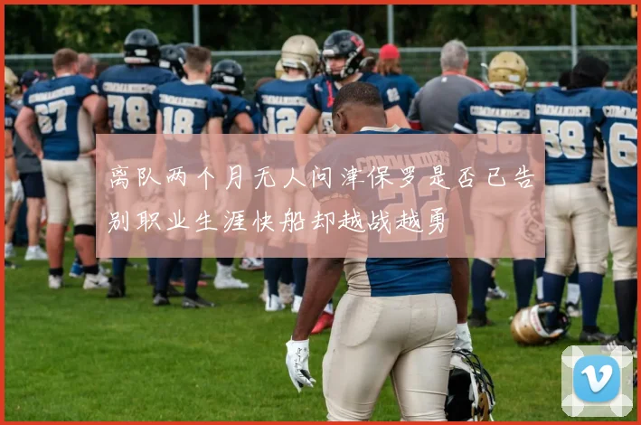 离队两个月无人问津保罗是否已告别职业生涯快船却越战越勇