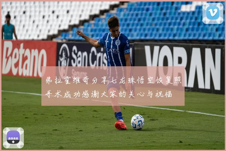 弗拉霍维奇分享七龙珠悟空恢复照手术成功感谢大家的关心与祝福