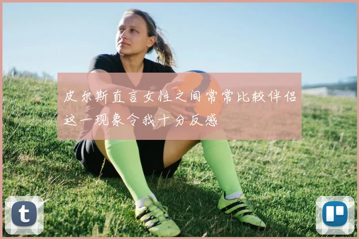 皮尔斯直言女性之间常常比较伴侣这一现象令我十分反感