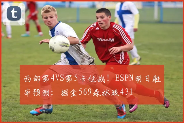 西部第4VS第5卡位战！ESPN明日胜率预测：掘金569森林狼431
