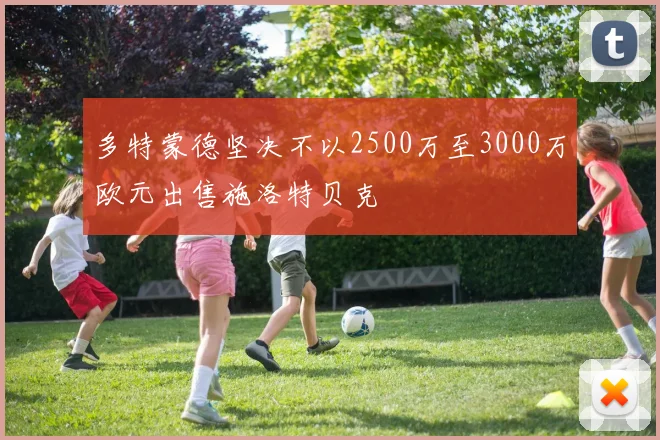 多特蒙德坚决不以2500万至3000万欧元出售施洛特贝克