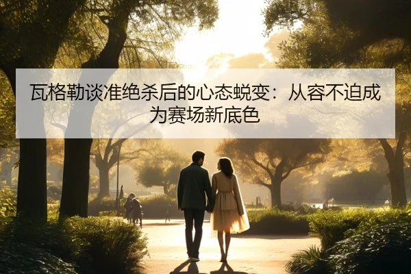 瓦格勒谈准绝杀后的心态蜕变：从容不迫成为赛场新底色 - beats365